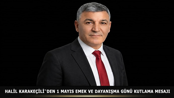 HALİL KARAKEÇİLİ`DEN 1 MAYIS EMEK VE DAYANIŞMA GÜNÜ KUTLAMA MESAJI